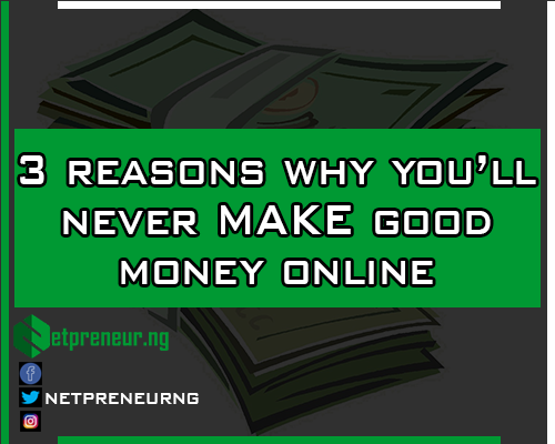 3 Reasons Why You Will Never Make Good Money Online In Nigeria-netpreneur.ng